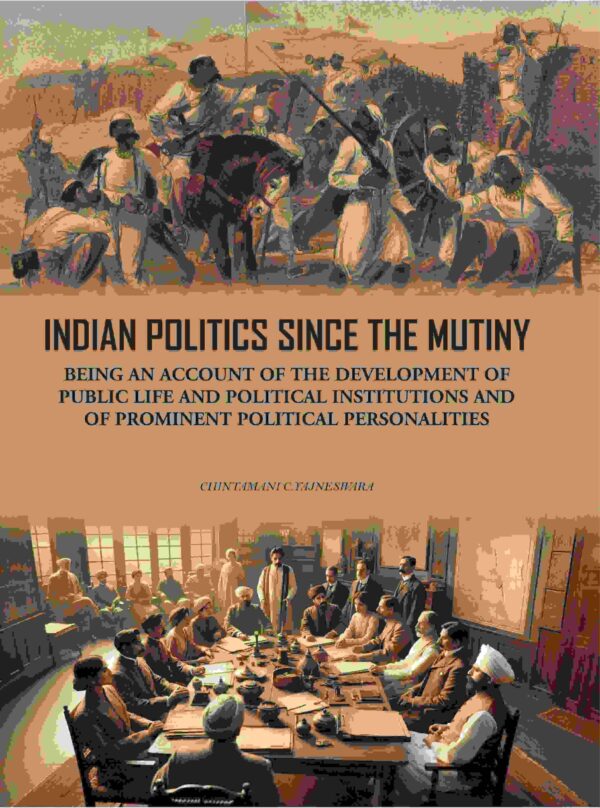 Indian Politics Since The Mutiny: Being An Account Of The Development Of Public Life And Political Institutions And Of Prominent Political Personalities