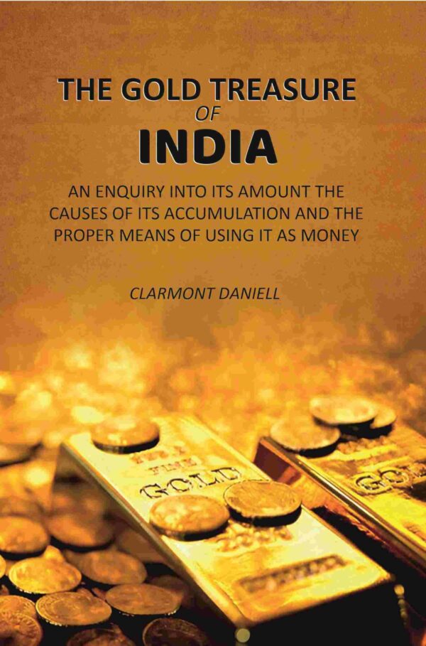 The Gold Treasure of India: An Enquiry Into its Amount the Causes of its Accumulation and the Proper Means of Using it as Money