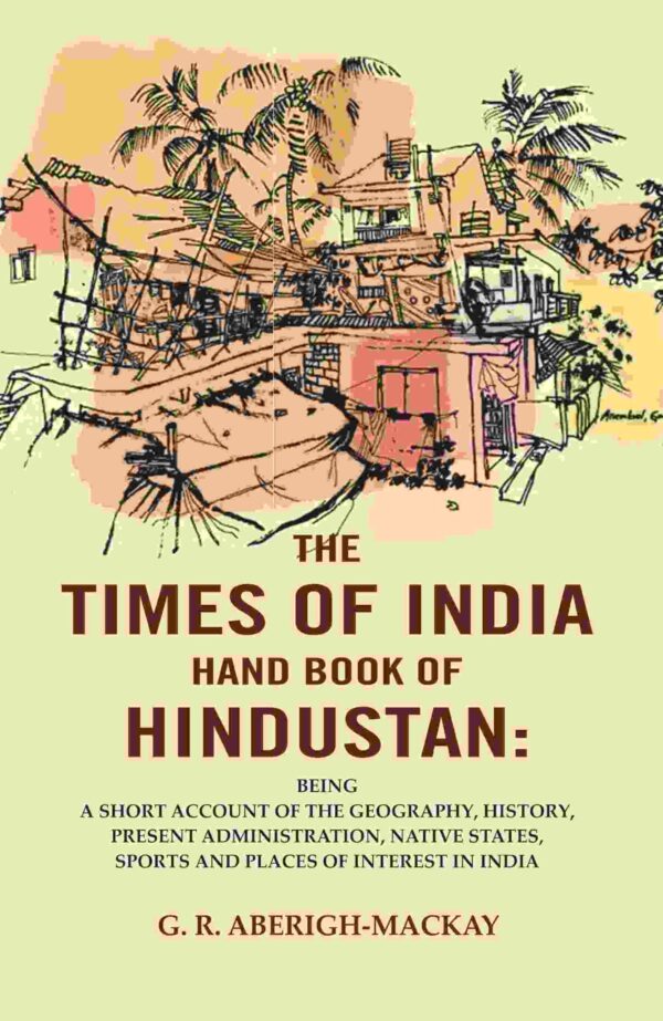 The Times of India Hand Book of Hindustan: Being a Short Account of the Geography, History, Present Administration, Native States, Sports and places of interest in India