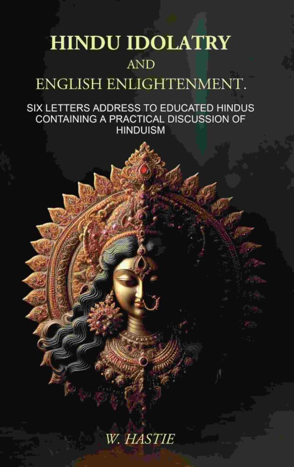 Hindu Idolatry and English Enlightenment: Six Letters Addressed to Educated Hindus Containing a Practical Discussion of Hinduism