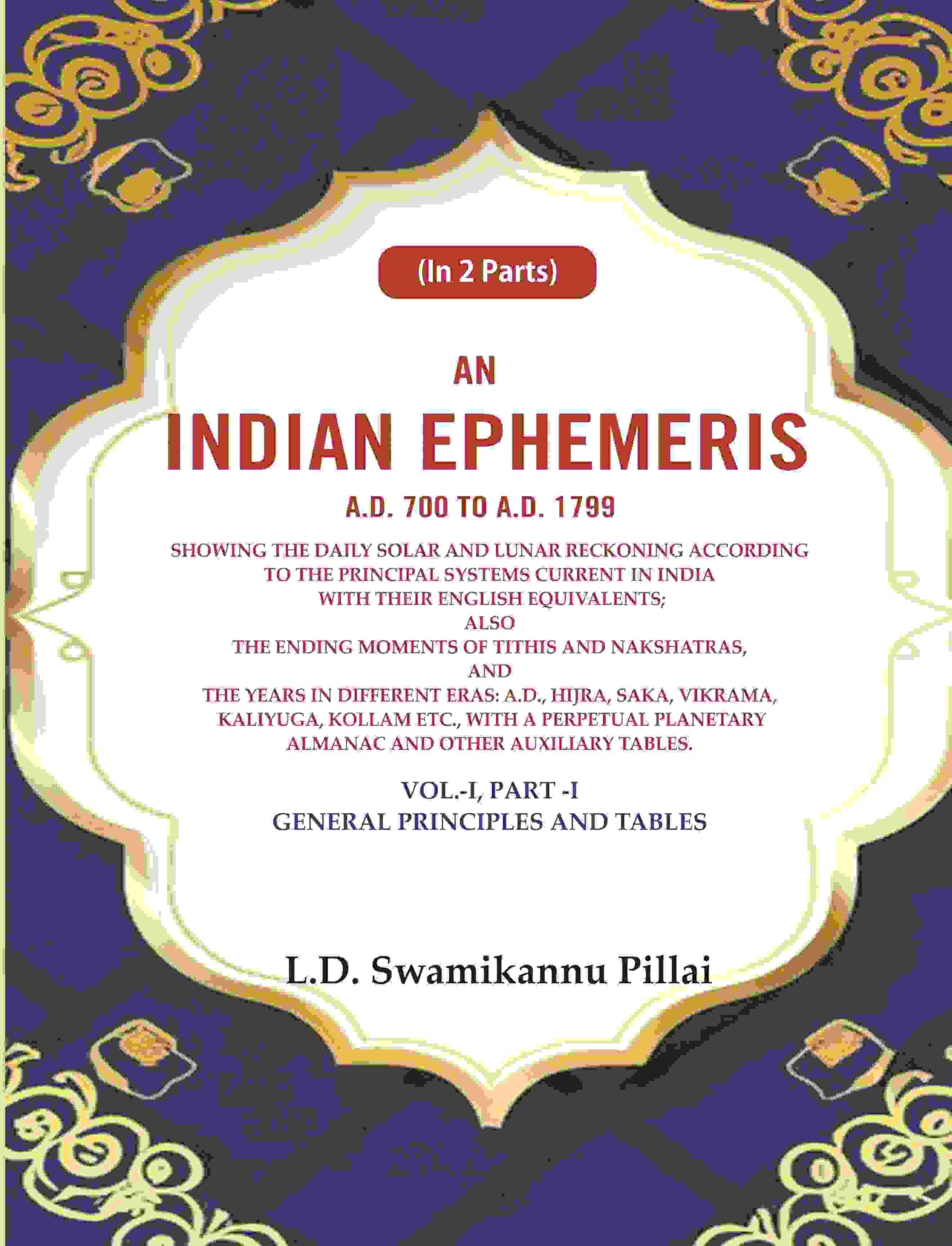 An Indian Ephemeris A.D. 700 to A.D. 1799 : Showing the daily solar and lunar reckoning according to the principal systems current in india with their english equivalents Vol-1 (Part-I)
