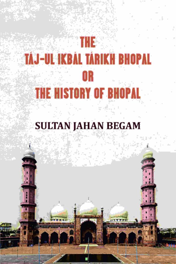 The Táj-ul Ikbál Tárikh Bhopal, Or, The History of Bhopal [Hardcover]