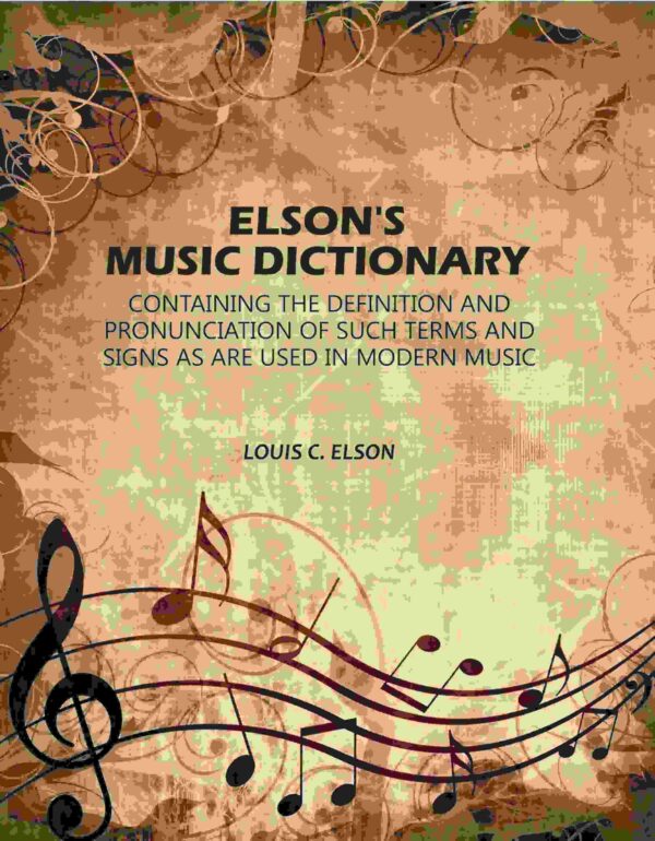 Elson's Music Dictionary: Containing the Definition and Pronunciation of Such Terms and Signs As Are Used in Modern Music