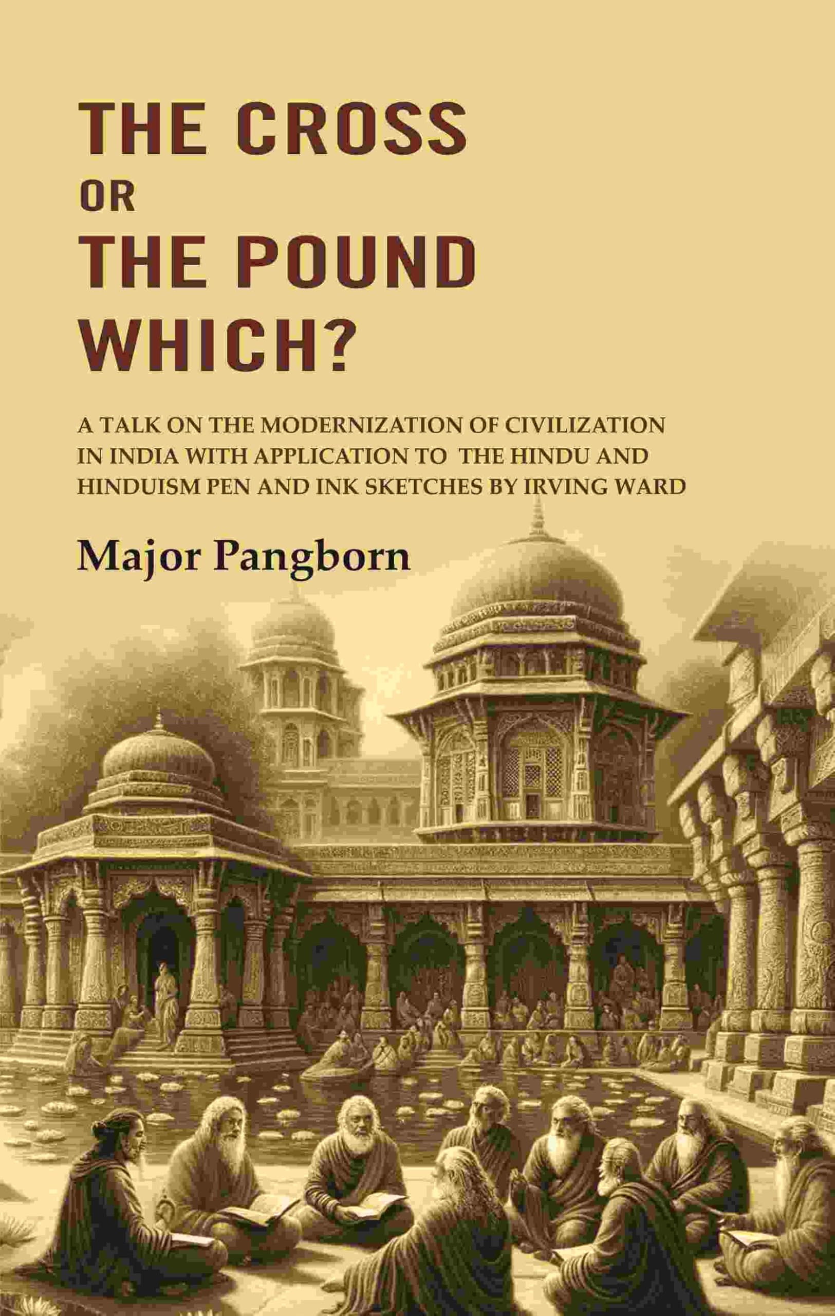 The Cross or the Pound Which? A Talk on the Modernization of Civilization in India with Application to the Hindu and Hinduism Pen and Ink Sketches by Irving Ward
