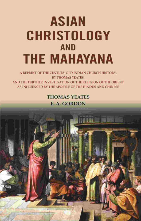Asian Christology and the Mahayana: A Reprint of the Century-Old Indian Church History, by Thomas Yeates; and the Further Investigation of the Religion of the Orient as Influenced [Hardcover]