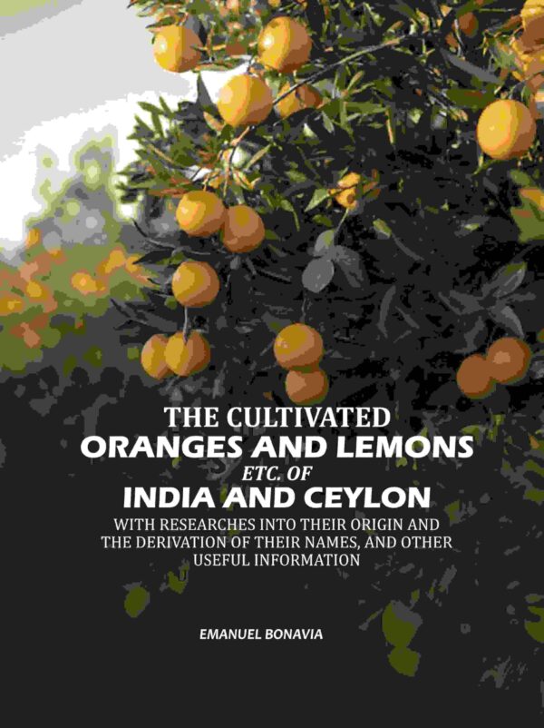The Cultivated Oranges And Lemons, Etc. Of India And Ceylon: With Researches Into Their Origin And The Derivation Of Their Names, And Other Useful Information [Hardcover]