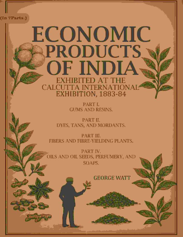 Economic Products of India: Exhibited at the Calcutta International Exhibition, 1883-84 1st to 4th- Part I. Gums and Resins, Part II. Dyes, Tans, and Mordants, Part III. Fibers and Fibre-yielding