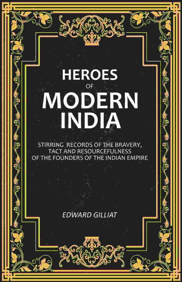 Heroes of Modern India: Stirring Records Of The Bravery, Tact And Resourcefulness Of The Founders Of The Indian Empire