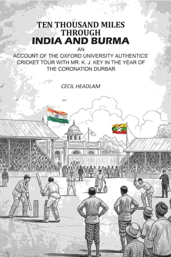 Ten Thousand Miles Through India And Burma: An Account Of The Oxford University Authentics’ Cricket Tour With Mr. K. J. Key In The year Of The Coronation Durbar