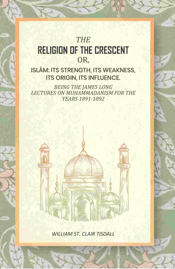 The religion Of The crescent: Or, Islâm: Its Strength, Its Weakness, Its Origin, Its Influence. Being The James Long Lectures On Muhammadanism For The Years 1891-1892 [Hardcover]