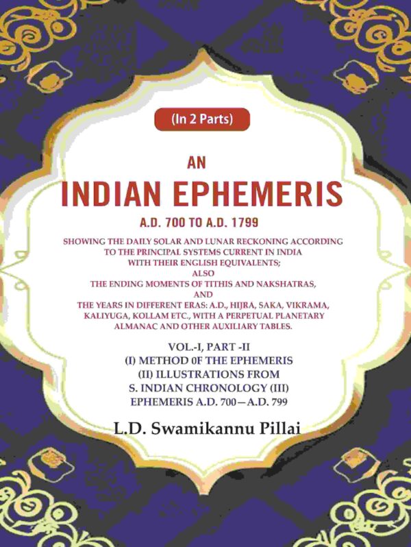 An Indian Ephemeris A.D. 700 to A.D. 1799 : Showing the daily solar and lunar reckoning according to the principal systems current in india with their english equivalents Vol-1 (Part-II)