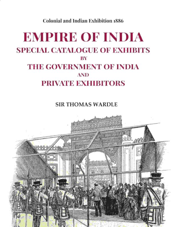 Colonial and Indian Exhibition 1886: Empire of India Special Catalogue of Exhibits by the Government of India and Private Exhibitors