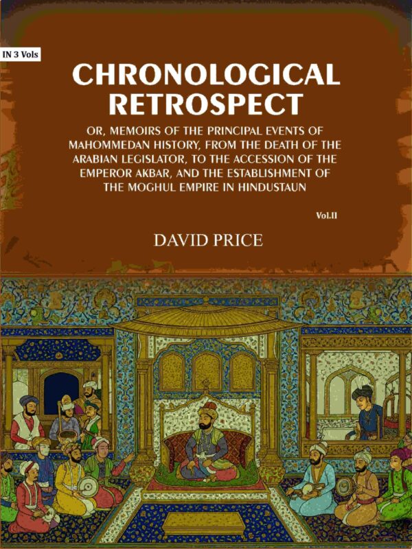 Chronological retrospect: Or, Memoirs of the principal events of Mahommedan history, from the death of the Arabian legislator, to the accession of the emperor Akbar, and the establishment 2nd