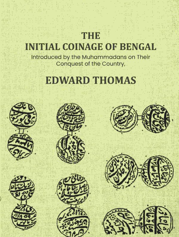 The Initial Coinage of Bengal: Introduced by the Muhammadans on Their Conquest of the Country, A