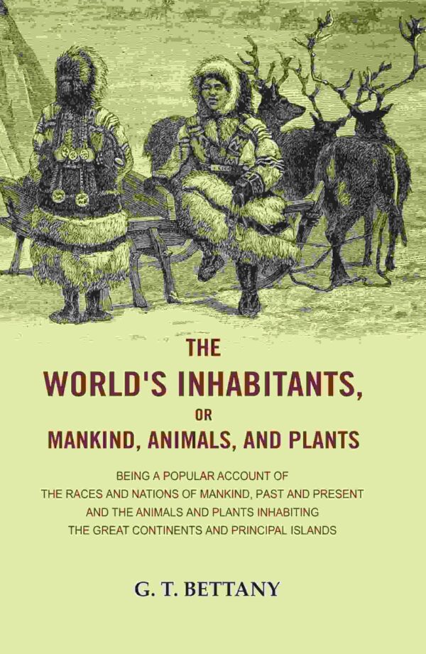 The World's Inhabitants, or Mankind, Animals, and Plants: Being a Popular Account of the Races and Nations of Mankind, Past and Present and the Animals and Plants Inhabiting the Great Continents