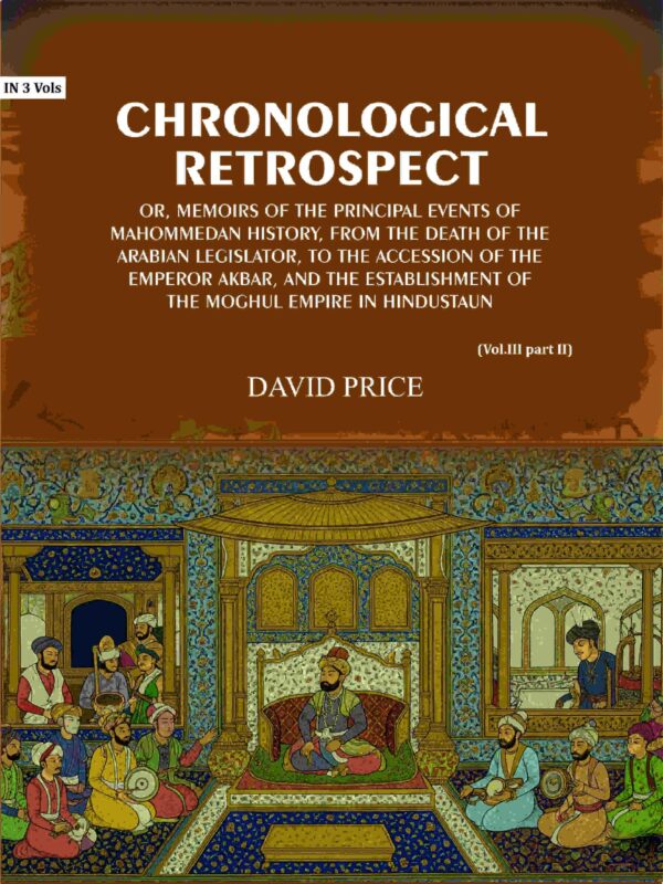 Chronological retrospect: Or, Memoirs of the principal events of Mahommedan history, from the death of the Arabian legislator, to the accession of the emperor Akbar Vol. 3 Part-2 [Hardcover]