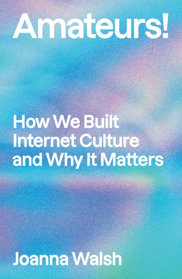 Amateurs!: How Users Built Internet Culture and Why It Matters