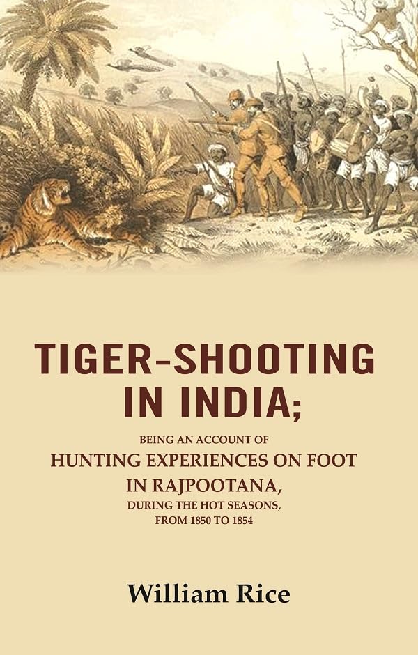 Tiger-Shooting in India: Being an Account of Hunting Experiences on Foot in Rajpootana, During the Hot Seasons, from 1850 to 1854